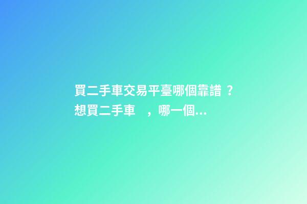 買二手車交易平臺哪個靠譜？想買二手車，哪一個二手車交易平臺最可靠？